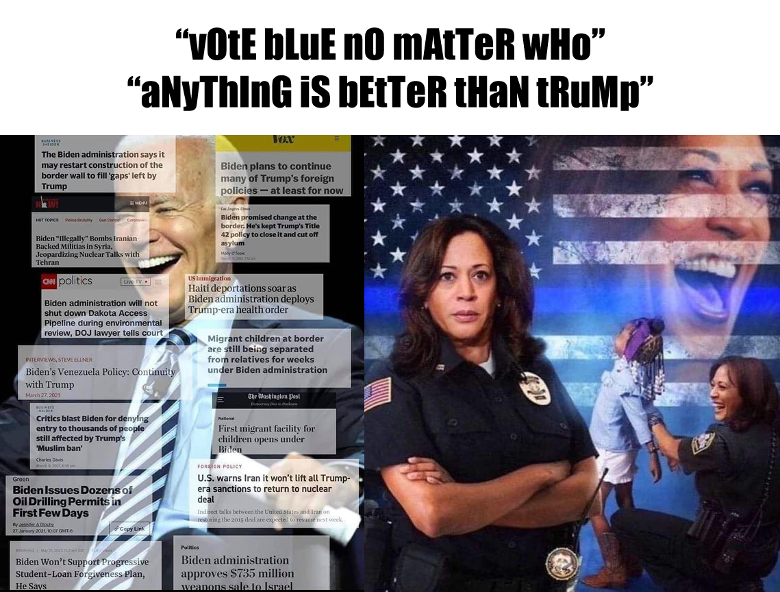 This meme is a satirical commentary on the 2020 US presidential election. The image juxtaposes a photo of a police officer with a photo of Kamala Harris, the US Vice President, and a quote from a 2020 tweet by Kamala Harris. The quote, "votE bluE nO mAtTeR wHo", is a misspelled and intentionally confusing version of a 2020 tweet by Kamala Harris, where she said "vote for Joe Biden, no matter who you have to vote for." The image is meant to be humorous and satirical, poking fun at the 2020 US presidential election and the often-chaotic nature of online discourse.